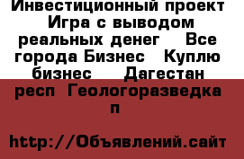 Инвестиционный проект! Игра с выводом реальных денег! - Все города Бизнес » Куплю бизнес   . Дагестан респ.,Геологоразведка п.